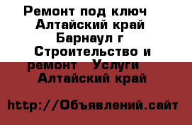 Ремонт под ключ. - Алтайский край, Барнаул г. Строительство и ремонт » Услуги   . Алтайский край